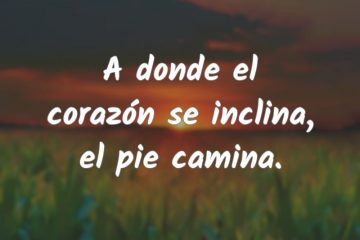 Adonde el corazón se inclina, el pie camina.