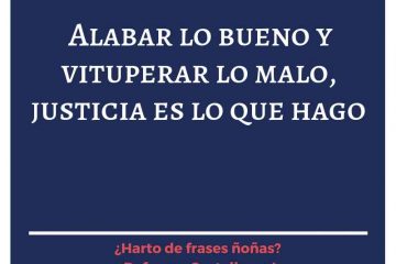 Alabar lo bueno y vituperar lo malo, justicia es lo que hago.