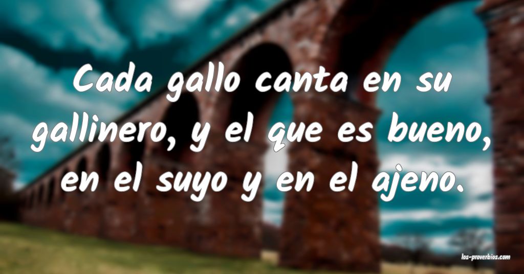 Cada gallo canta en su gallinero, y el que es bueno, en el suyo y en el