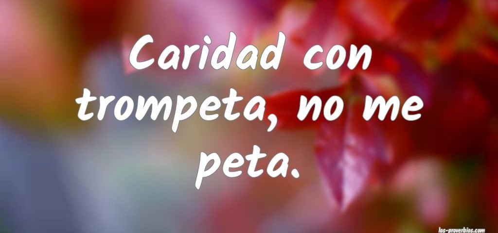 Caridad con trompeta, no me peta.