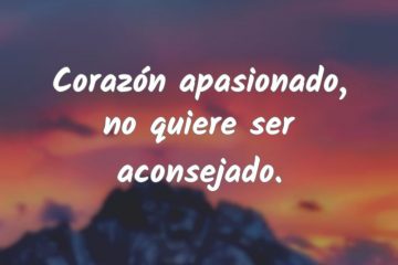 Corazón apasionado no quiere ser aconsejado.