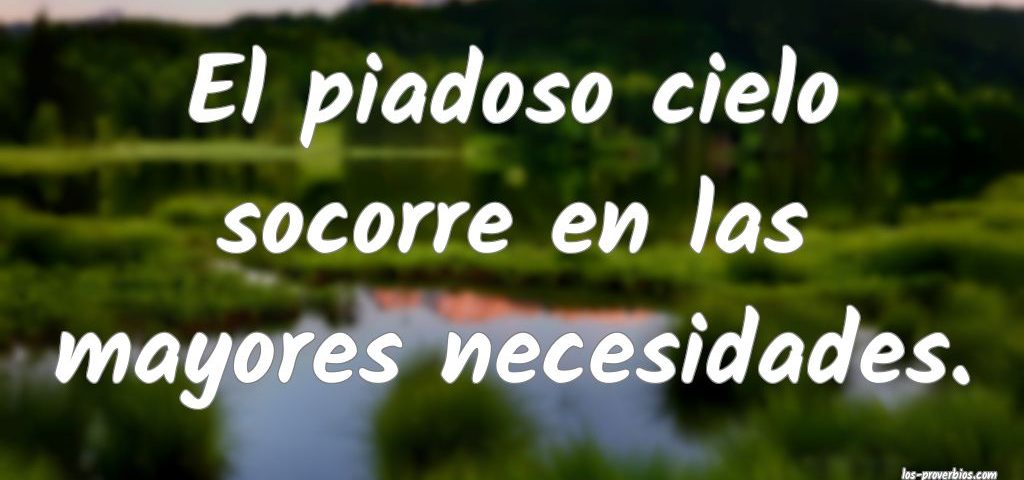 El piadoso cielo socorre en las mayores necesidades.