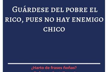 Guárdese del pobre el rico, pues no hay enemigo chico.