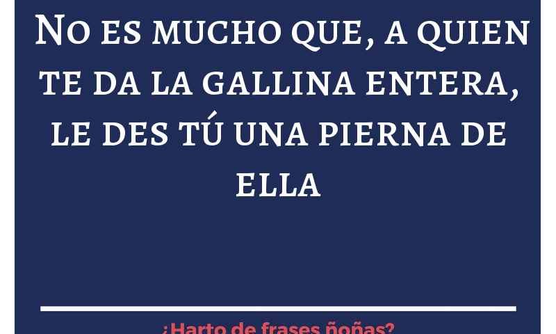 No es mucho que a quien te da la gallina entera, tú des una pierna de ella.