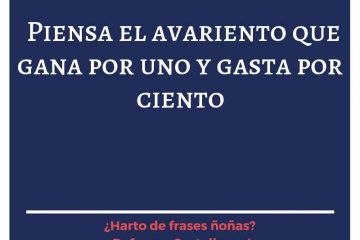 Piensa el avariento que gasta por uno, y gasta por ciento.