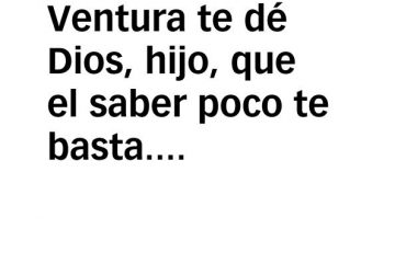 Ventura te dé Dios, hijo, que el saber poco te basta.