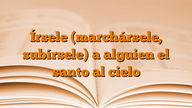 Írsele (marchársele, subírsele) a alguien el santo al cielo