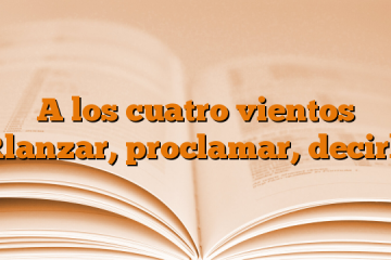 A los cuatro vientos [lanzar, proclamar, decir]