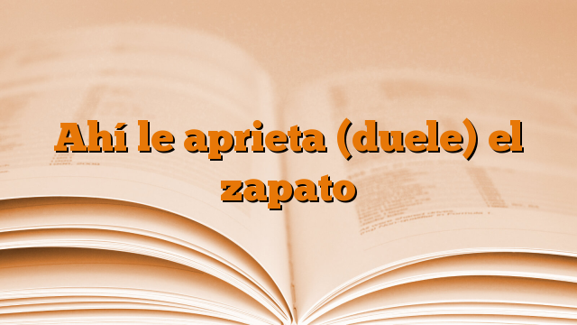 Ahí le aprieta (duele) el zapato