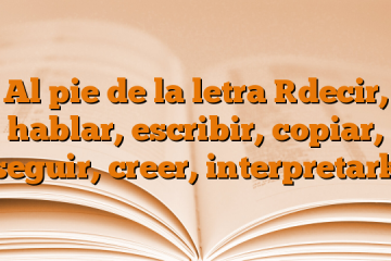 Al pie de la letra [decir, hablar, escribir, copiar, seguir, creer, interpretar]