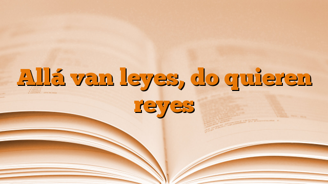 Allá van leyes, do quieren reyes