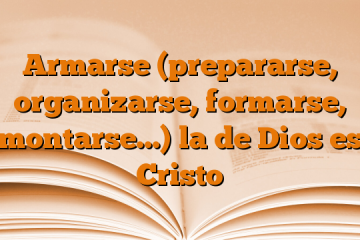 Armarse (prepararse, organizarse, formarse, montarse…) la de Dios es Cristo