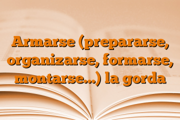 Armarse (prepararse, organizarse, formarse, montarse…) la gorda