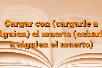 Cargar con (cargarle a alguien) el muerto (echarle a alguien el muerto)