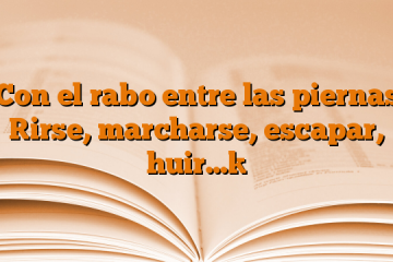 Con el rabo entre las piernas [irse, marcharse, escapar, huir…]