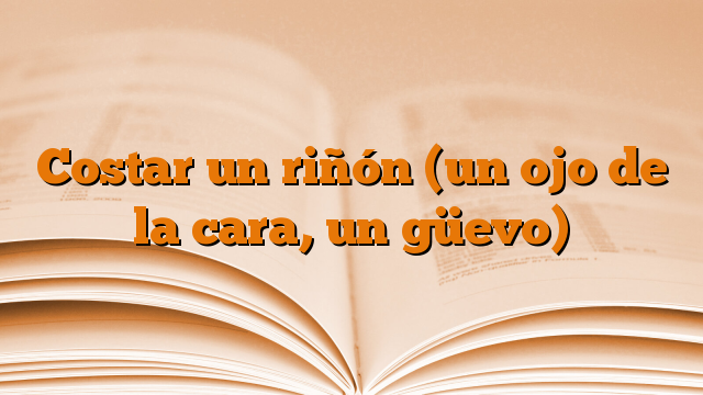 Costar un riñón (un ojo de la cara, un güevo)