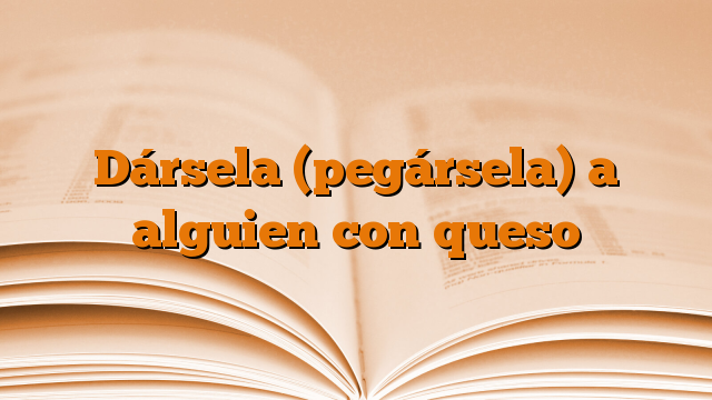 Dársela (pegársela) a alguien con queso