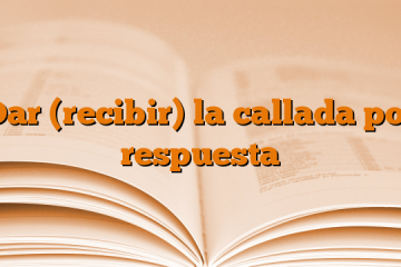 Dar (recibir) la callada por respuesta