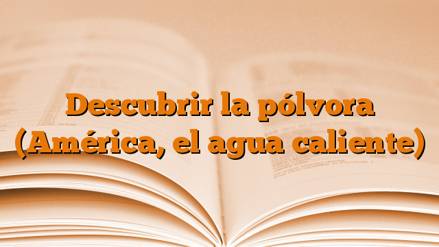 Descubrir la pólvora (América, el agua caliente)