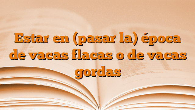 Estar en (pasar la) época de vacas flacas o de vacas gordas