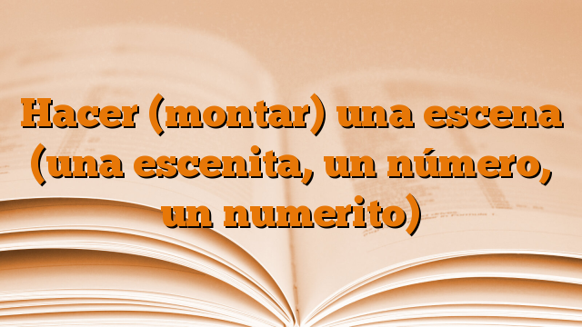 Hacer (montar) una escena (una escenita, un número, un numerito)