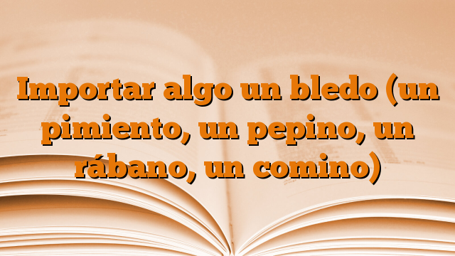 Importar algo un bledo (un pimiento, un pepino, un rábano, un comino)