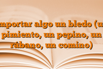 Importar algo un bledo (un pimiento, un pepino, un rábano, un comino)