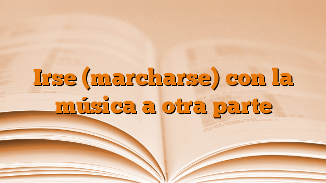 Irse (marcharse) con la música a otra parte