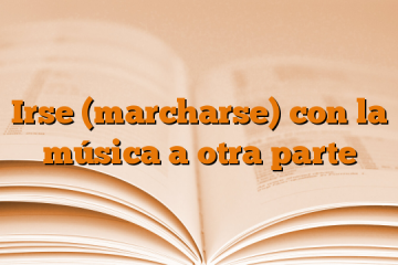 Irse (marcharse) con la música a otra parte