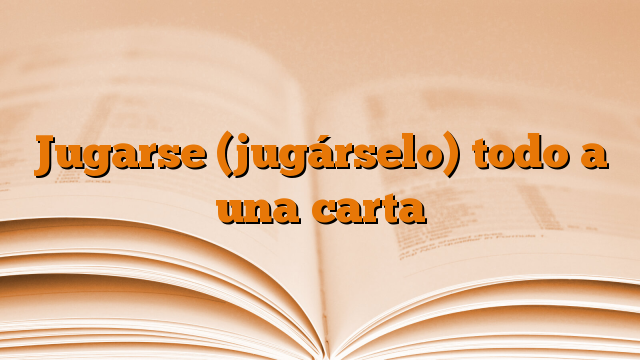 Jugarse (jugárselo) todo a una carta