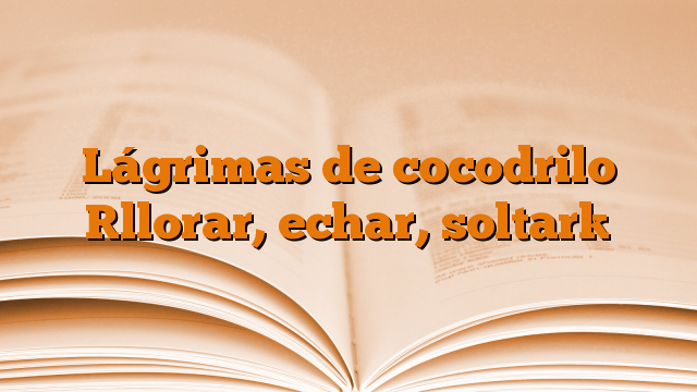 Lágrimas de cocodrilo [llorar, echar, soltar]