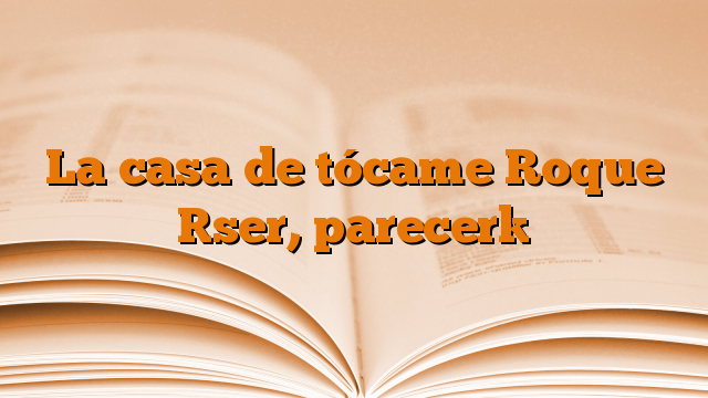 La casa de tócame Roque [ser, parecer]