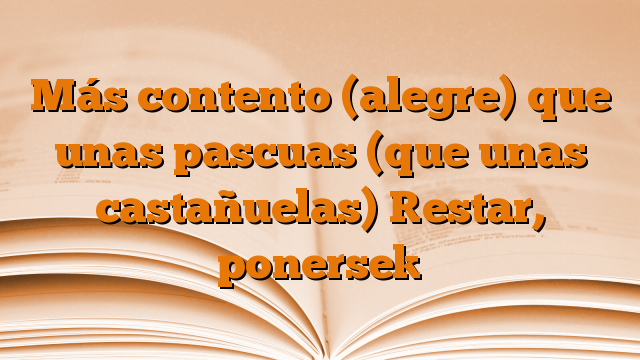 Más contento (alegre) que unas pascuas (que unas castañuelas) [estar, ponerse]