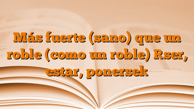 Más fuerte (sano) que un roble (como un roble) [ser, estar, ponerse]