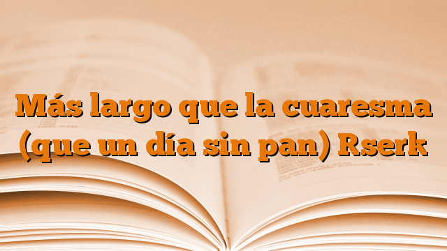 Más largo que la cuaresma (que un día sin pan) [ser]