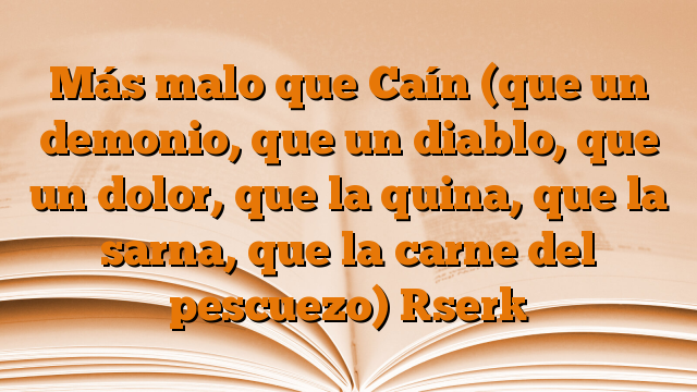 Más malo que Caín (que un demonio, que un diablo, que un dolor, que la quina, que la sarna, que la carne del pescuezo) [ser]