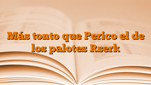 Más tonto que Perico el de los palotes [ser]