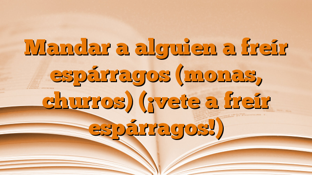 Mandar a alguien a freír espárragos (monas, churros) (¡vete a freír espárragos!)