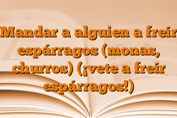 Mandar a alguien a freír espárragos (monas, churros) (¡vete a freír espárragos!)