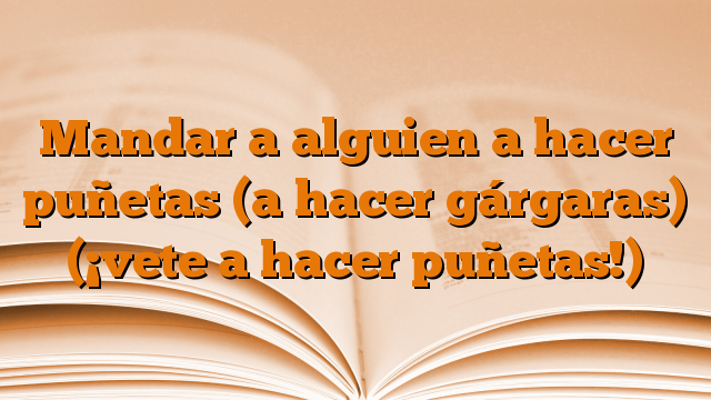 Mandar a alguien a hacer puñetas (a hacer gárgaras) (¡vete a hacer puñetas!)