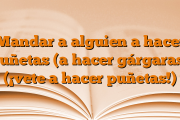 Mandar a alguien a hacer puñetas (a hacer gárgaras) (¡vete a hacer puñetas!)