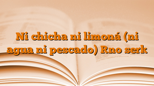 Ni chicha ni limoná (ni agua ni pescado) [no ser]