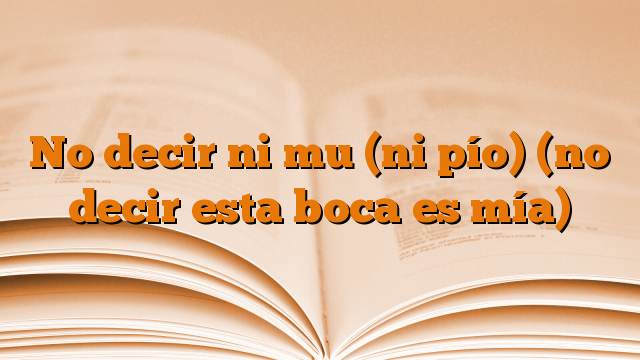 No decir ni mu (ni pío) (no decir esta boca es mía)