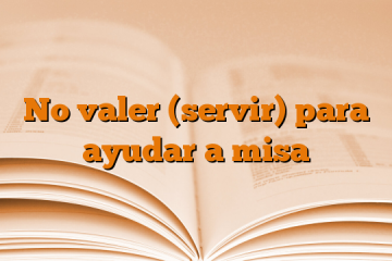 No valer (servir) para ayudar a misa