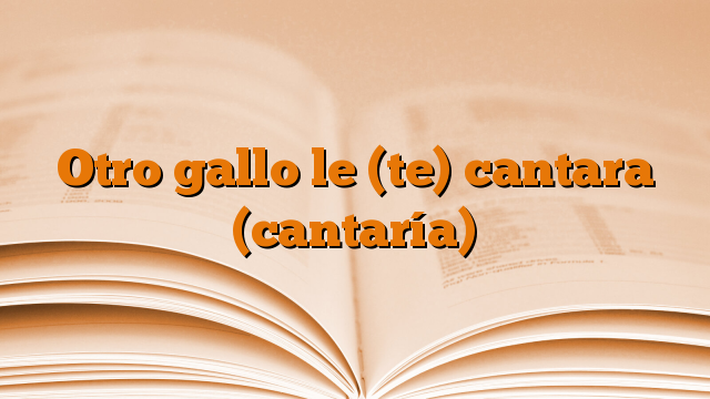 Otro gallo le (te) cantara (cantaría)