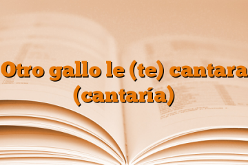 Otro gallo le (te) cantara (cantaría)