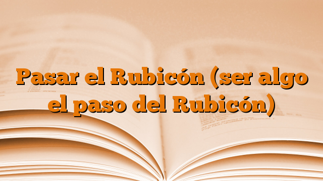 Pasar el Rubicón (ser algo el paso del Rubicón)