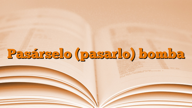 Pasárselo (pasarlo) bomba