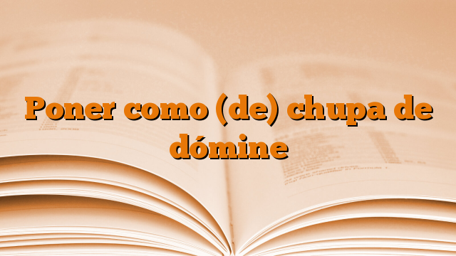 Poner como (de) chupa de dómine