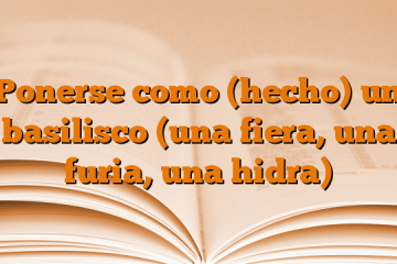 Ponerse como (hecho) un basilisco (una fiera, una furia, una hidra)